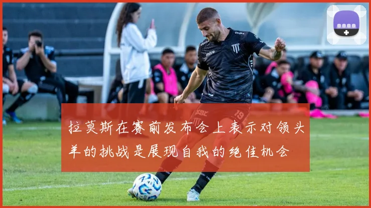 拉莫斯在赛前发布会上表示对领头羊的挑战是展现自我的绝佳机会