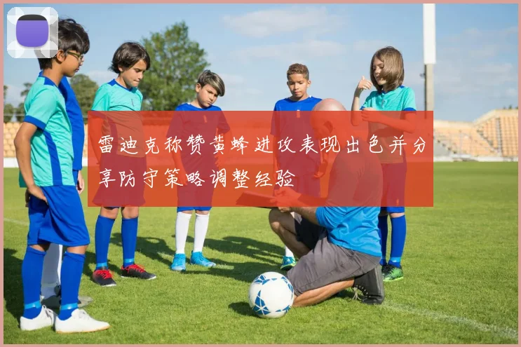 雷迪克称赞黄蜂进攻表现出色并分享防守策略调整经验