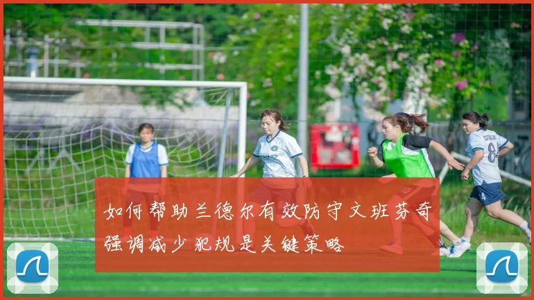 如何帮助兰德尔有效防守文班芬奇强调减少犯规是关键策略