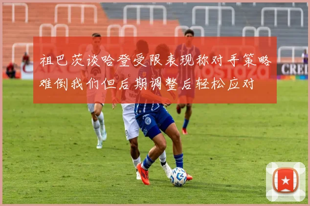 祖巴茨谈哈登受限表现称对手策略难倒我们但后期调整后轻松应对