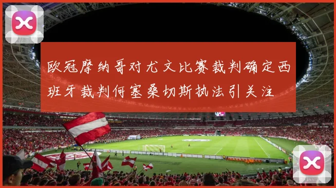 欧冠摩纳哥对尤文比赛裁判确定西班牙裁判何塞桑切斯执法引关注