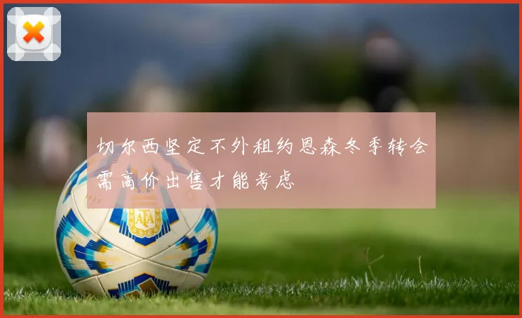 切尔西坚定不外租约恩森冬季转会需高价出售才能考虑