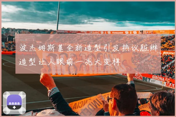 波杰姆斯基全新造型引发热议脏辫造型让人眼前一亮大变样