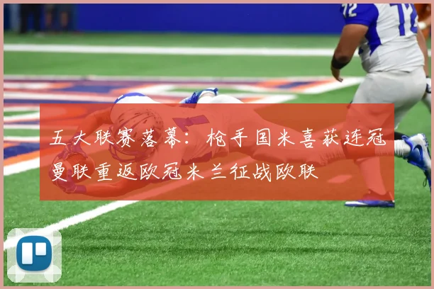 五大联赛落幕：枪手国米喜获连冠曼联重返欧冠米兰征战欧联