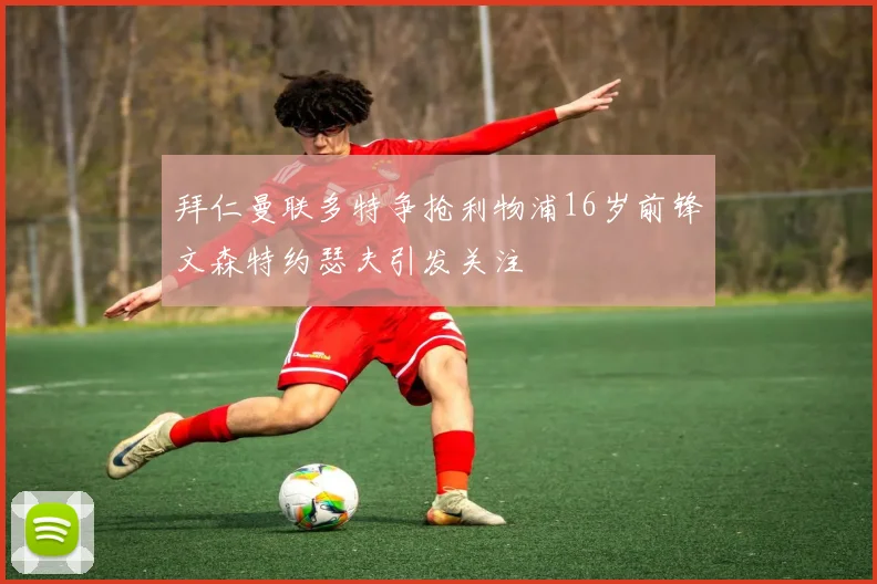 拜仁曼联多特争抢利物浦16岁前锋文森特约瑟夫引发关注