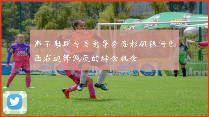 那不勒斯与马竞争夺洛杉矶银河巴西右边锋佩茨的转会机会