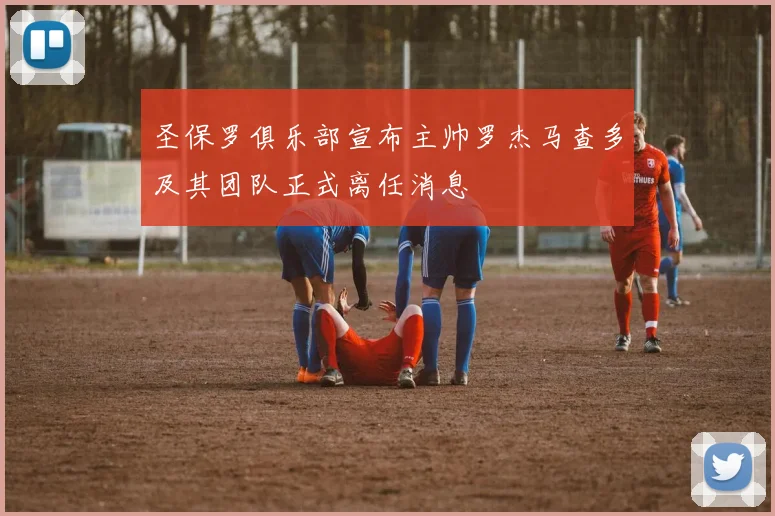 圣保罗俱乐部宣布主帅罗杰马查多及其团队正式离任消息