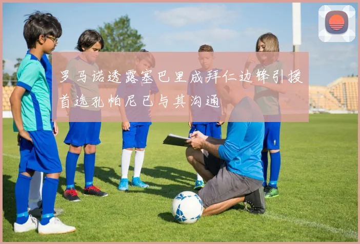 罗马诺透露塞巴里成拜仁边锋引援首选孔帕尼已与其沟通