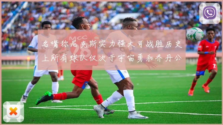 名嘴称尼克斯实力强大可战胜历史上所有球队仅次于宇宙勇和乔丹公牛