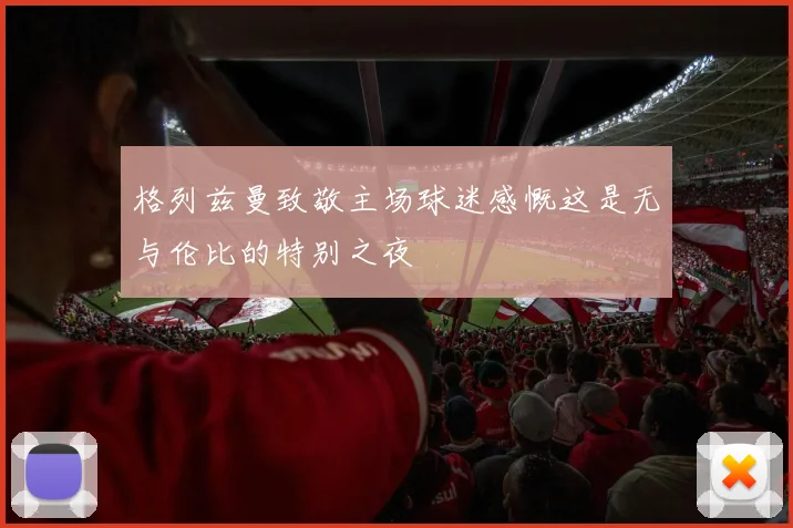 格列兹曼致敬主场球迷感慨这是无与伦比的特别之夜