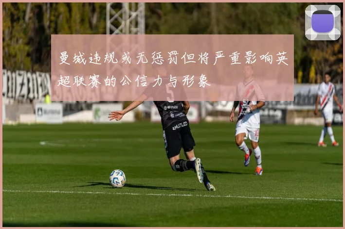 曼城违规或无惩罚但将严重影响英超联赛的公信力与形象